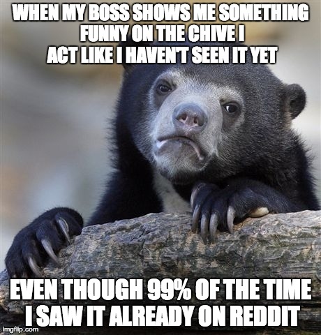 Confession Bear Meme | WHEN MY BOSS SHOWS ME SOMETHING FUNNY ON THE CHIVE I ACT LIKE I HAVEN'T SEEN IT YET EVEN THOUGH 99% OF THE TIME I SAW IT ALREADY ON REDDIT | image tagged in memes,confession bear,AdviceAnimals | made w/ Imgflip meme maker