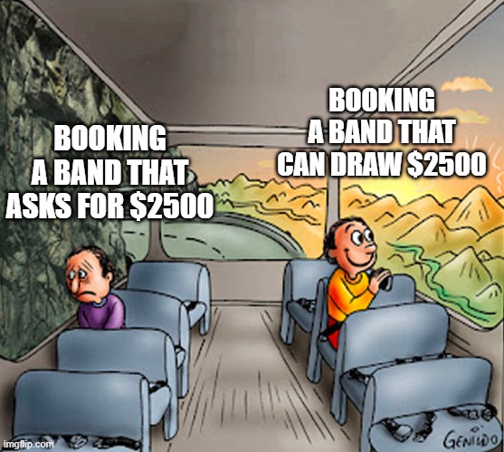 2 Guys on a Bus | BOOKING A BAND THAT CAN DRAW $2500; BOOKING A BAND THAT ASKS FOR $2500 | image tagged in 2 guys on a bus | made w/ Imgflip meme maker