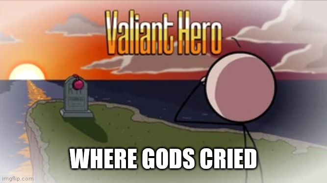 WHERE GODS CRIED | image tagged in valiant hero | made w/ Imgflip meme maker
