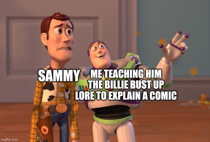 "^^[sammy note: yes] | ME TEACHING HIM THE BILLIE BUST UP LORE TO EXPLAIN A COMIC; SAMMY | image tagged in memes,x x everywhere | made w/ Imgflip meme maker