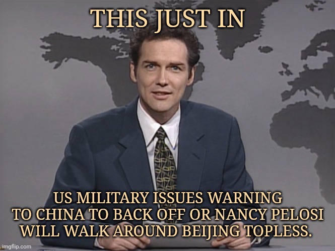 That's a stern warning. | THIS JUST IN; US MILITARY ISSUES WARNING TO CHINA TO BACK OFF OR NANCY PELOSI WILL WALK AROUND BEIJING TOPLESS. | image tagged in norm mcdonald | made w/ Imgflip meme maker
