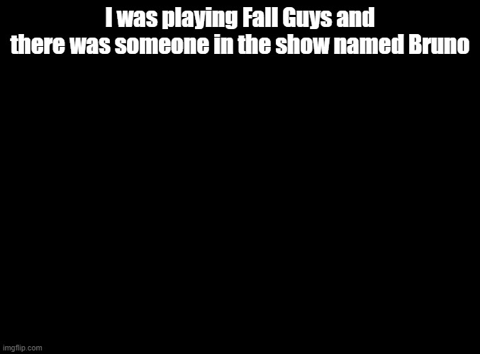 we don't talk about this | I was playing Fall Guys and there was someone in the show named Bruno | image tagged in blank black,fall guys,encanto | made w/ Imgflip meme maker