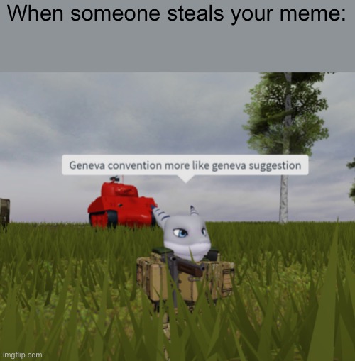 Geneva convention more like geneva suggestion | When someone steals your meme: | image tagged in geneva convention more like geneva suggestion | made w/ Imgflip meme maker