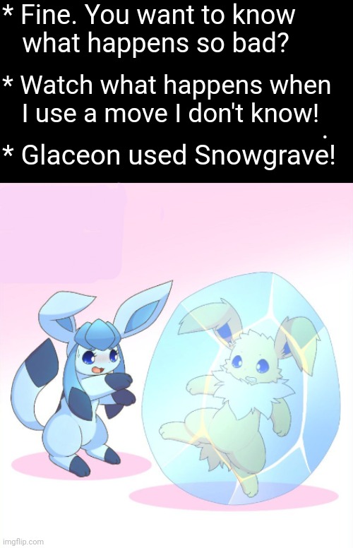 Gamers don't die they respawn! -Jolteon probably | * Fine. You want to know 
   what happens so bad?                                                           
                                                . * Watch what happens when    I use a move I don't know! * Glaceon used Snowgrave! | image tagged in pokemon,undertale,deltarune,gaming,memes | made w/ Imgflip meme maker