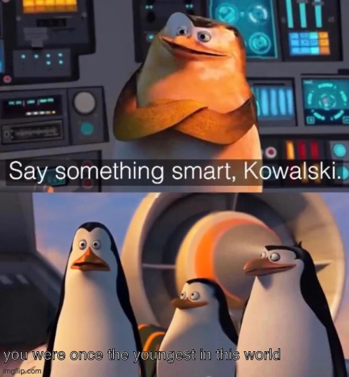young | you were once the youngest in this world | image tagged in say something smart kowalski | made w/ Imgflip meme maker