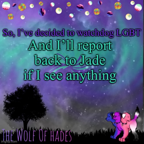 TheWolfOfHades announces crap V.694201723696969 |  So, I’ve decided to watchdog LGBT; And I’ll report back to Jade if I see anything | image tagged in thewolfofhades announces crap v 694201723696969 | made w/ Imgflip meme maker