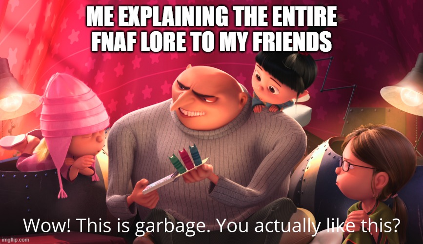 Wow! This is garbage. You actually like this? | ME EXPLAINING THE ENTIRE FNAF LORE TO MY FRIENDS | image tagged in wow this is garbage you actually like this,fnaf,five nights at freddy's | made w/ Imgflip meme maker