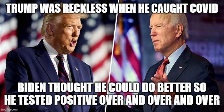 Biden covid trump false positive Brandon virus no plan | TRUMP WAS RECKLESS WHEN HE CAUGHT COVID; BIDEN THOUGHT HE COULD DO BETTER SO HE TESTED POSITIVE OVER AND OVER AND OVER | image tagged in trump/biden | made w/ Imgflip meme maker