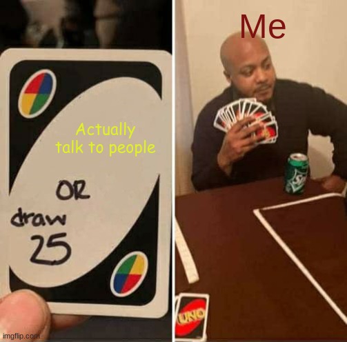 We've all been there | Me; Actually talk to people | image tagged in memes,uno draw 25 cards | made w/ Imgflip meme maker