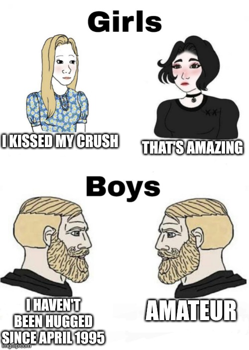Girls vs Boys | I KISSED MY CRUSH; THAT'S AMAZING; AMATEUR; I HAVEN'T BEEN HUGGED SINCE APRIL 1995 | image tagged in girls vs boys,boys vs girls | made w/ Imgflip meme maker