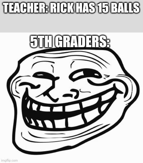 Trollface | TEACHER: RICK HAS 15 BALLS; 5TH GRADERS: | image tagged in trollface | made w/ Imgflip meme maker