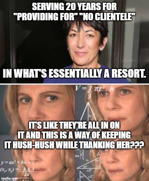 And her boyfriend? Dead. Sounds like female privilege... | SERVING 20 YEARS FOR "PROVIDING FOR" "NO CLIENTELE"; IN WHAT'S ESSENTIALLY A RESORT. IT'S LIKE THEY'RE ALL IN ON IT AND THIS IS A WAY OF KEEPING IT HUSH-HUSH WHILE THANKING HER??? | image tagged in ghislaine maxwell,math lady/confused lady,epstein didn't kill himself,memes,justice | made w/ Imgflip meme maker