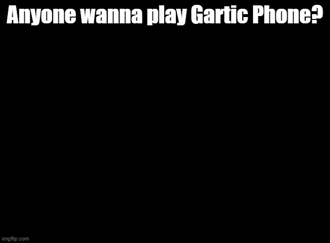 link will be in comments | Anyone wanna play Gartic Phone? | image tagged in blank black,gartic phone | made w/ Imgflip meme maker