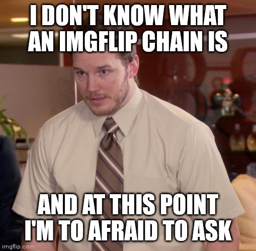 IMGflip chain | I DON'T KNOW WHAT AN IMGFLIP CHAIN IS; AND AT THIS POINT I'M TO AFRAID TO ASK | image tagged in memes,afraid to ask andy,imgflip,chain | made w/ Imgflip meme maker