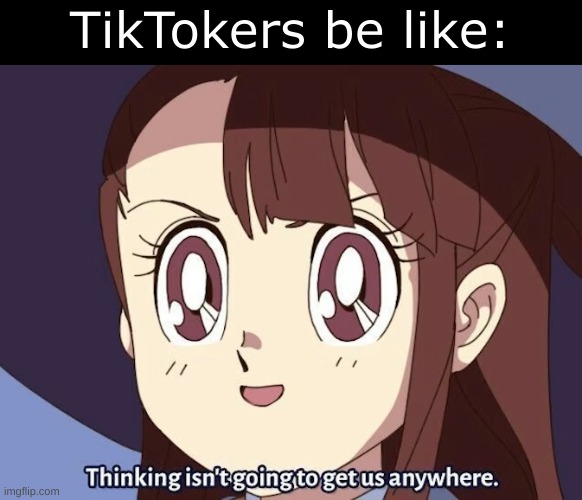 goofy ahh temp | TikTokers be like: | image tagged in thinking isn't going to get us anywhere | made w/ Imgflip meme maker