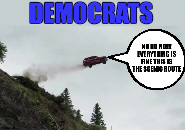 Car Driving Off Cliff | DEMOCRATS; NO NO NO!!! EVERYTHING IS FINE THIS IS THE SCENIC ROUTE | image tagged in car driving off cliff | made w/ Imgflip meme maker