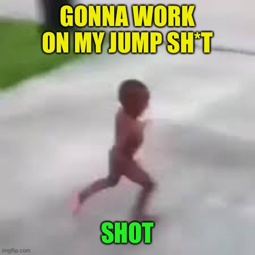 i have to go | GONNA WORK ON MY JUMP SH*T SHOT | image tagged in i have to go | made w/ Imgflip meme maker