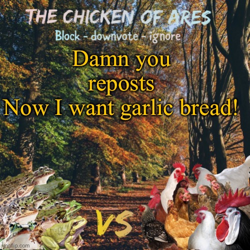 Chicken of Ares announces crap for everyone | Damn you reposts
Now I want garlic bread! | image tagged in chicken of ares announces crap for everyone | made w/ Imgflip meme maker