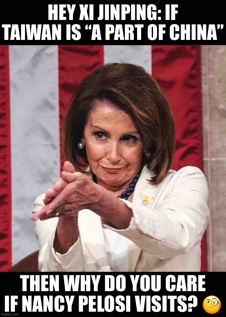 Nancy Pelosi clapping | HEY XI JINPING: IF TAIWAN IS “A PART OF CHINA”; THEN WHY DO YOU CARE IF NANCY PELOSI VISITS? 🧐 | image tagged in nancy pelosi clapping | made w/ Imgflip meme maker