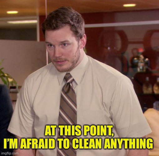 Chris Pratt - Too Afraid to Ask | AT THIS POINT,
I’M AFRAID TO CLEAN ANYTHING | image tagged in chris pratt - too afraid to ask | made w/ Imgflip meme maker