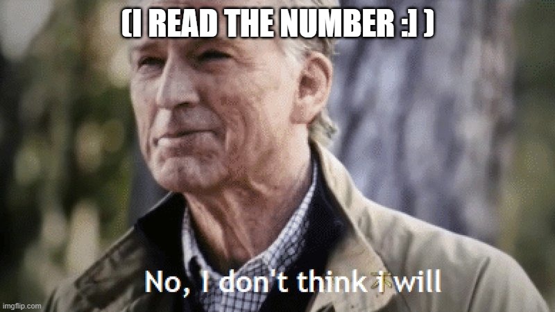 No, i dont think i will | (I READ THE NUMBER :] ) | image tagged in no i dont think i will | made w/ Imgflip meme maker