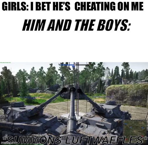 *summons luftwaffles* | GIRLS: I BET HE’S  CHEATING ON ME; HIM AND THE BOYS: | image tagged in summons luftwaffles | made w/ Imgflip meme maker