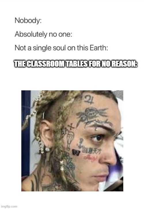 hmm | THE CLASSROOM TABLES FOR NO REASON: | image tagged in nobody absolutely no one | made w/ Imgflip meme maker