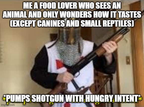 loads shotgun with religious intent | ME A FOOD LOVER WHO SEES AN ANIMAL AND ONLY WONDERS HOW IT TASTES (EXCEPT CANINES AND SMALL REPTILES) *PUMPS SHOTGUN WITH HUNGRY INTENT* | image tagged in loads shotgun with religious intent | made w/ Imgflip meme maker