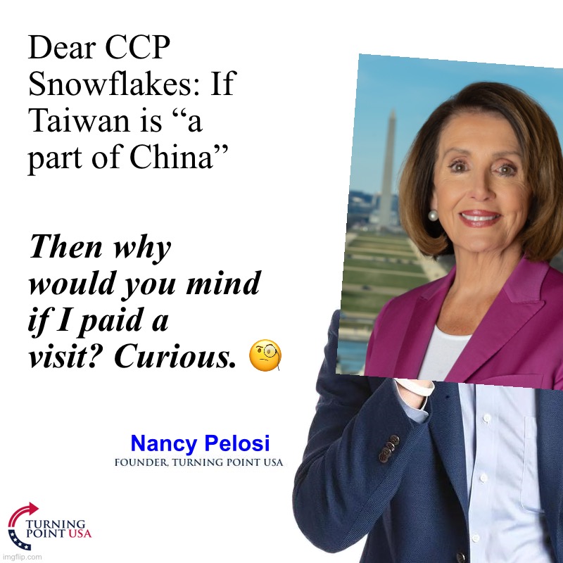 Turning Point | Dear CCP Snowflakes: If Taiwan is “a part of China”; Then why would you mind if I paid a visit? Curious. 🧐; Nancy Pelosi | image tagged in turning point | made w/ Imgflip meme maker