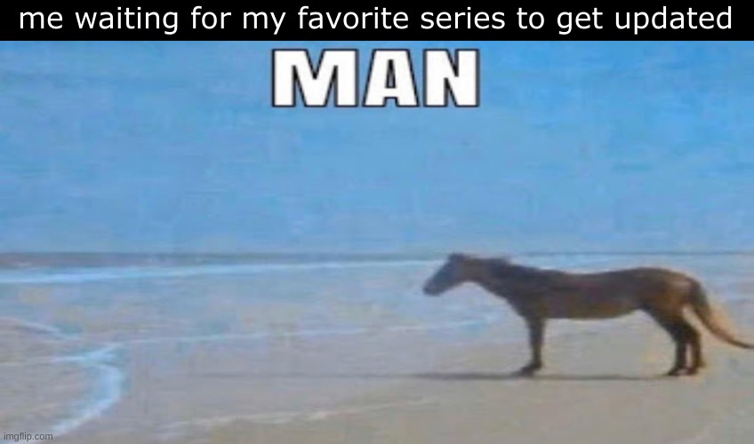 seriously 10+ of them haven't been updated in YEARS | me waiting for my favorite series to get updated | image tagged in depressed horse | made w/ Imgflip meme maker