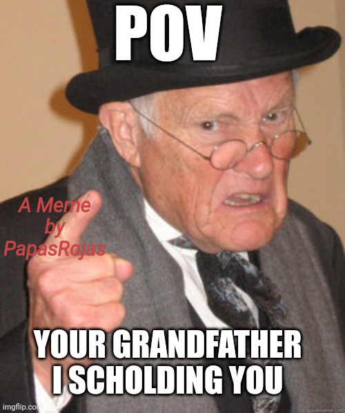 My first meme :D |  POV; A Meme by PapasRojas; YOUR GRANDFATHER I SCHOLDING YOU | image tagged in memes,back in my day | made w/ Imgflip meme maker