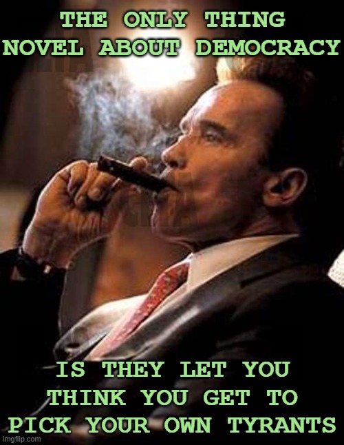The Illusion of Choice | THE ONLY THING NOVEL ABOUT DEMOCRACY; IS THEY LET YOU THINK YOU GET TO PICK YOUR OWN TYRANTS | image tagged in arnold cigar,choice,democracy,politics,tyranny | made w/ Imgflip meme maker