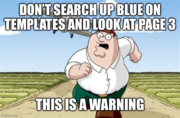 b | DON’T SEARCH UP BLUE ON TEMPLATES AND LOOK AT PAGE 3; THIS IS A WARNING | made w/ Imgflip meme maker