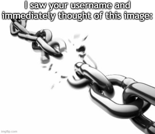I saw your username and immediately thought of this image: | image tagged in blank white template,broken chains | made w/ Imgflip meme maker
