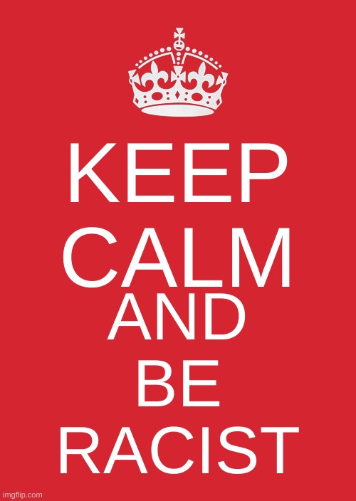 Keep Calm And Carry On Red Meme | KEEP CALM; AND BE RACIST | image tagged in memes,keep calm and carry on red | made w/ Imgflip meme maker