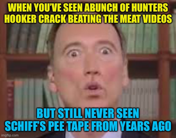 Bluanon, how get dems to repeat gov propaganda instead of dispelling it | WHEN YOU’VE SEEN ABUNCH OF HUNTERS HOOKER CRACK BEATING THE MEAT VIDEOS; BUT STILL NEVER SEEN SCHIFF’S PEE TAPE FROM YEARS AGO | image tagged in adam schiff | made w/ Imgflip meme maker