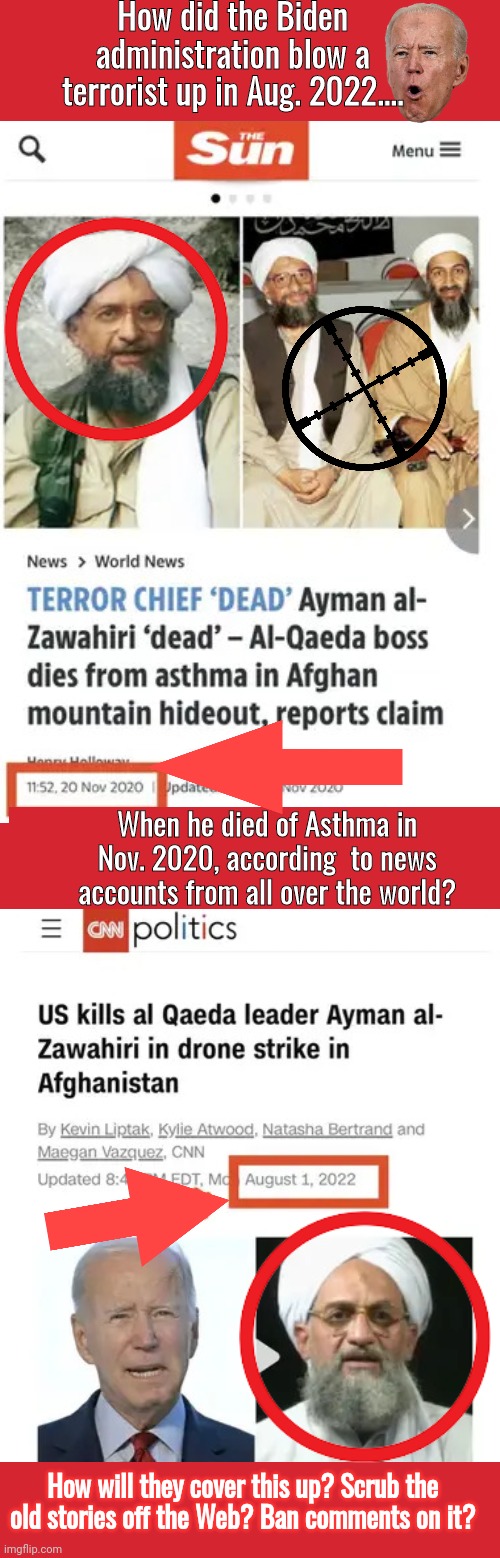 Biden blows up terrorist who died years ago from Asthma |  How did the Biden administration blow a terrorist up in Aug. 2022.... When he died of Asthma in Nov. 2020, according  to news accounts from all over the world? How will they cover this up? Scrub the old stories off the Web? Ban comments on it? | image tagged in joe biden | made w/ Imgflip meme maker