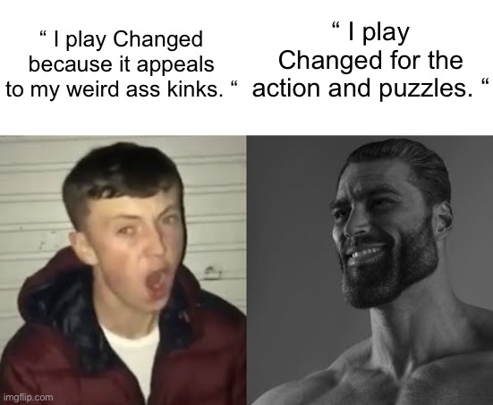 me fr fr! | “ I play Changed because it appeals to my weird ass kinks. “; “ I play Changed for the action and puzzles. “ | made w/ Imgflip meme maker