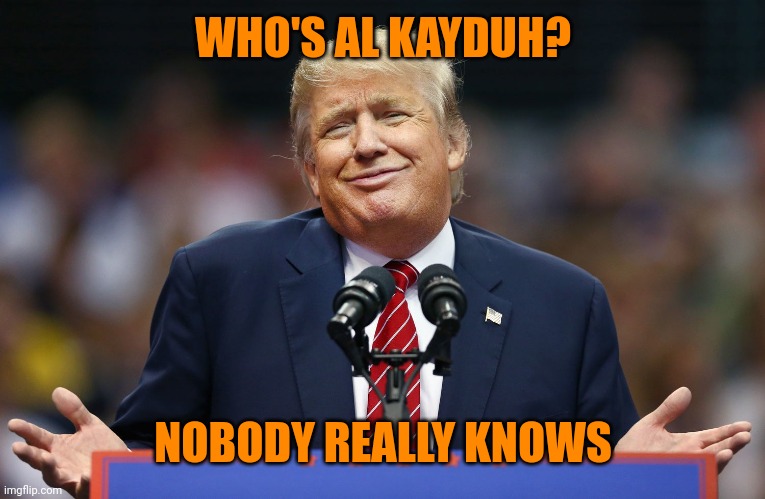Trump Shrug | WHO'S AL KAYDUH? NOBODY REALLY KNOWS | image tagged in trump shrug | made w/ Imgflip meme maker