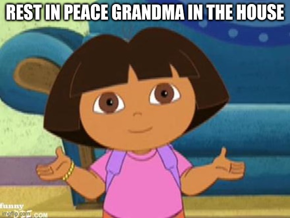 Dilemma Dora | REST IN PEACE GRANDMA IN THE HOUSE | image tagged in dilemma dora | made w/ Imgflip meme maker