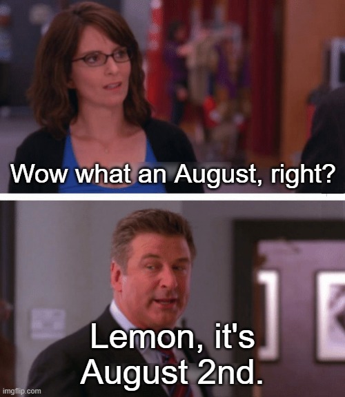 august wow | Wow what an August, right? Lemon, it's August 2nd. | image tagged in what a week huh | made w/ Imgflip meme maker