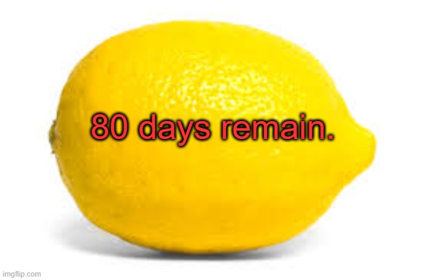 When life gives you lemons, X | 80 days remain. | image tagged in when life gives you lemons x | made w/ Imgflip meme maker