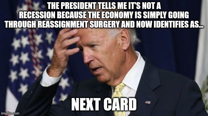 Sleepy Joe problems | THE PRESIDENT TELLS ME IT'S NOT A RECESSION BECAUSE THE ECONOMY IS SIMPLY GOING THROUGH REASSIGNMENT SURGERY AND NOW IDENTIFIES AS... NEXT CARD | image tagged in joe biden worries,but why why would you do that,its not a recession,if democrats are in office | made w/ Imgflip meme maker