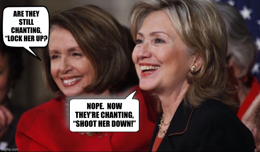 You have to admit the old witch has balls | ARE THEY STILL CHANTING, “LOCK HER UP? NOPE.  NOW THEY’RE CHANTING, “SHOOT HER DOWN!” | image tagged in pelosi hillary | made w/ Imgflip meme maker