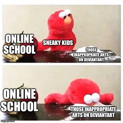 elmo cocaine | ONLINE SCHOOL; SNEAKY KIDS; THOSE INAPPROPRIATE ARTS ON DEVIANTART; ONLINE SCHOOL; THOSE INAPPROPRIATE ARTS ON DEVIANTART | image tagged in elmo cocaine | made w/ Imgflip meme maker