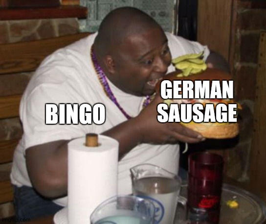 if ya know ya know | GERMAN SAUSAGE; BINGO | image tagged in fat guy eating burger,bluey,bingo | made w/ Imgflip meme maker