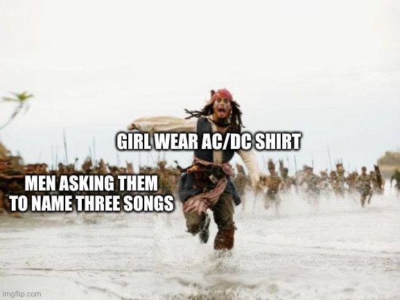 Jack Sparrow Being Chased Meme | GIRL WEAR AC/DC SHIRT; MEN ASKING THEM TO NAME THREE SONGS | image tagged in memes,jack sparrow being chased | made w/ Imgflip meme maker