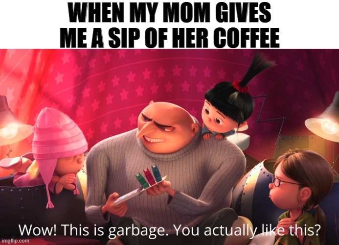 Wow! This is garbage. You actually like this? | WHEN MY MOM GIVES ME A SIP OF HER COFFEE | image tagged in wow this is garbage you actually like this | made w/ Imgflip meme maker