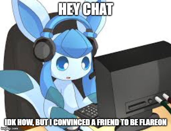 a close one | HEY CHAT; IDK HOW, BUT I CONVINCED A FRIEND TO BE FLAREON | image tagged in gaming glaceon | made w/ Imgflip meme maker