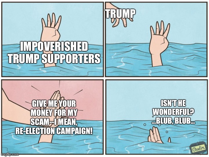 High five drown | TRUMP; IMPOVERISHED TRUMP SUPPORTERS; GIVE ME YOUR MONEY FOR MY SCAM--I MEAN, RE-ELECTION CAMPAIGN! ISN'T HE WONDERFUL? ...BLUB, BLUB... | image tagged in high five drown | made w/ Imgflip meme maker